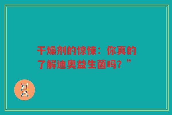 干燥剂的惊悚:你真的了解迪奥益生菌吗?” 干燥剂的惊悚:你真的了解迪奥益生菌吗?”
