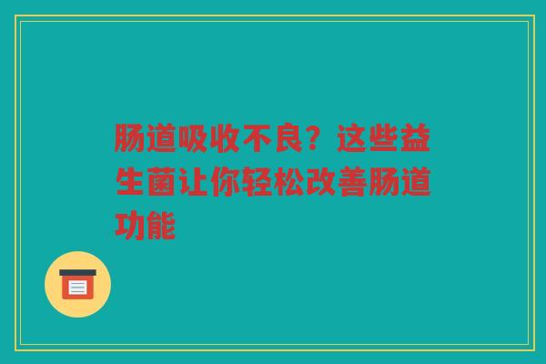 肠道吸收不良?这些益生菌让你轻松改善肠道功能 肠道吸收不良?这些益生菌让你轻松改善肠道功能