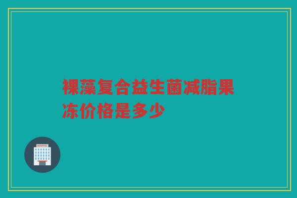 裸藻复合益生菌减脂果冻价格是多少 裸藻复合益生菌减脂果冻价格是多少