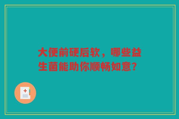 大便前硬后软,哪些益生菌能助你顺畅如意?
