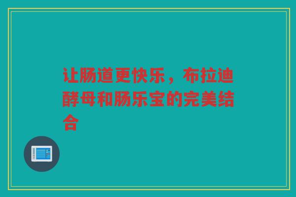 让肠道更快乐,布拉迪酵母和肠乐宝的完美结合 让肠道更快乐,布拉迪酵母和肠乐宝的完美结合