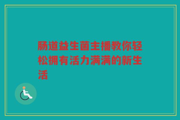 肠道益生菌主播教你轻松拥有活力满满的新生活