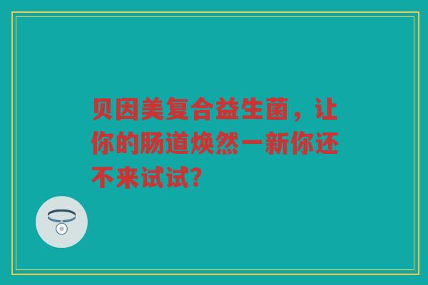 贝因美复合益生菌,让你的肠道焕然一新你还不来试试?