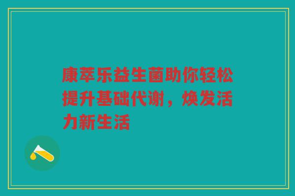 康萃乐益生菌助你轻松提升基础代谢,焕发活力新生活 康萃乐益生菌助你轻松提升基础代谢,焕发活力新生活