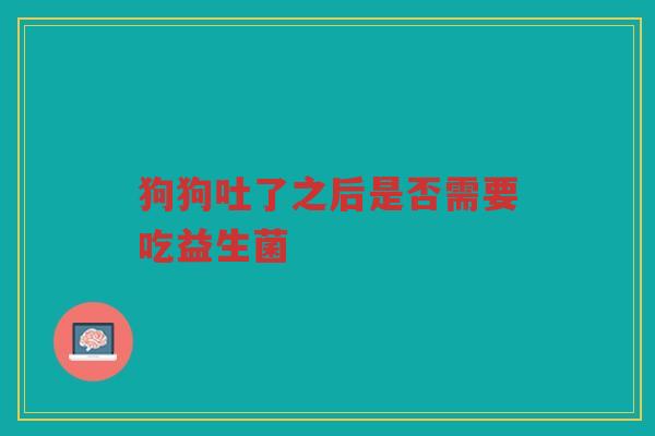 狗狗吐了之后是否需要吃益生菌