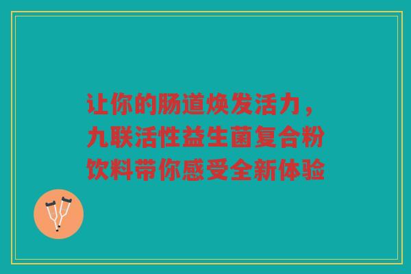 让你的肠道焕发活力,九联活性益生菌复合粉饮料带你感受全新体验 让你的肠道焕发活力,九联活性益生菌复合粉饮料带你感受全新体验