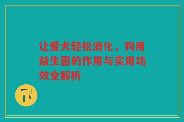 让爱犬轻松消化,狗用益生菌的作用与实用功效全解析 让爱犬轻松消化,狗用益生菌的作用与实用功效全解析