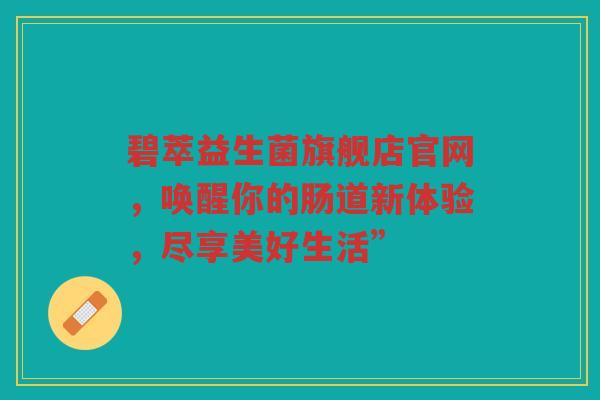 碧萃益生菌旗舰店官网,唤醒你的肠道新体验,尽享美好生活” 碧萃益生菌旗舰店官网,唤醒你的肠道新体验,尽享美好生活”