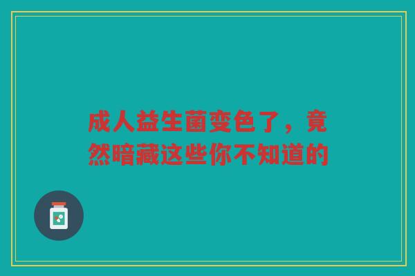 成人益生菌变色了,竟然暗藏这些你不知道的 成人益生菌变色了,竟然暗藏这些你不知道的