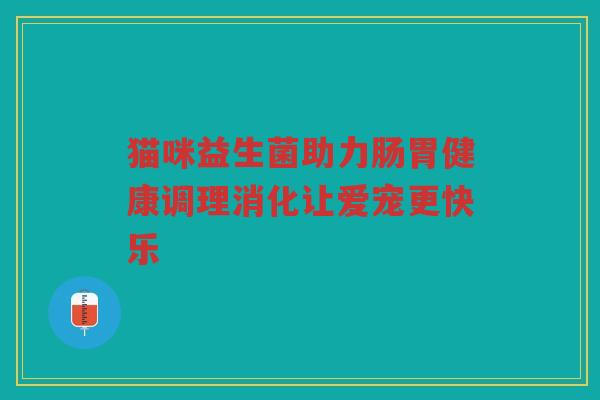 猫咪益生菌助力肠胃健康调理消化让爱宠更快乐