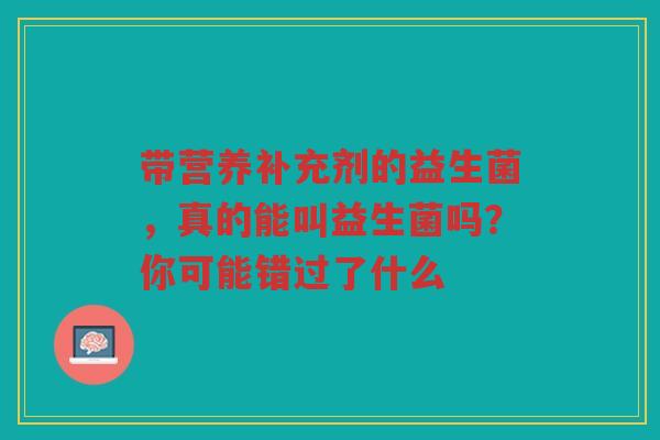 带营养补充剂的益生菌,真的能叫益生菌吗?你可能错过了什么 带营养补充剂的益生菌,真的能叫益生菌吗?你可能错过了什么