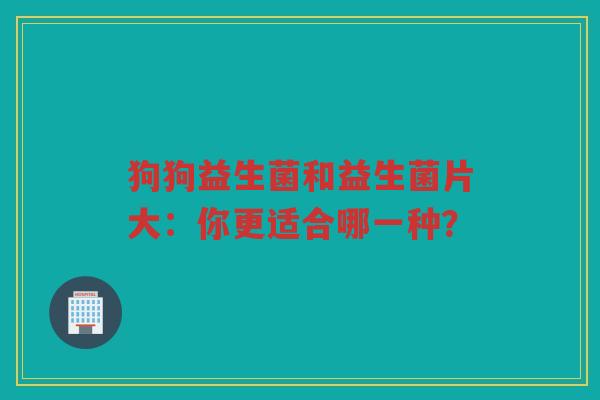 狗狗益生菌和益生菌片大:你更适合哪一种? 狗狗益生菌和益生菌片大:你更适合哪一种?
