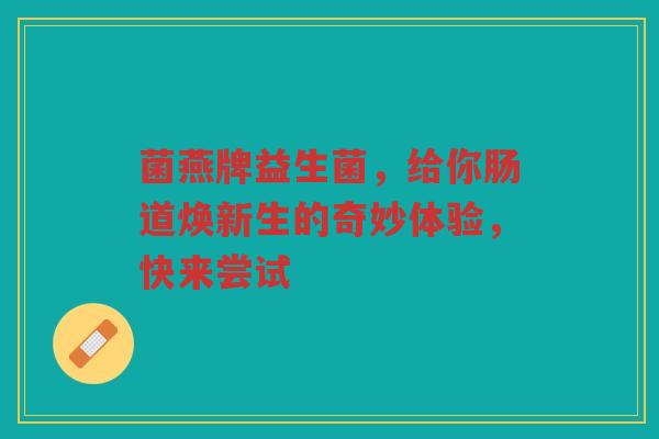 菌燕牌益生菌,给你肠道焕新生的奇妙体验,快来尝试