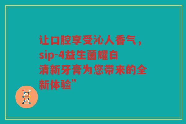 让口腔享受沁人香气,sip-4益生菌耀白清新牙膏为您带来的全新体验” 让口腔享受沁人香气,sip-4益生菌耀白清新牙膏为您带来的全新体验”