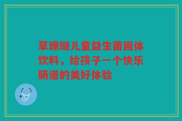 草珊瑚儿童益生菌固体饮料,给孩子一个快乐肠道的美好体验 草珊瑚儿童益生菌固体饮料,给孩子一个快乐肠道的美好体验