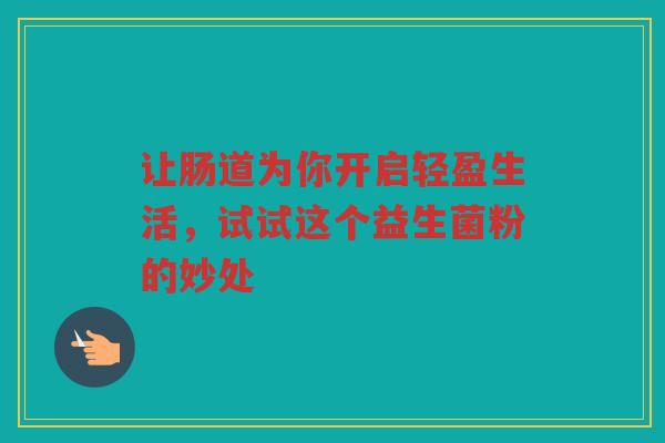 让肠道为你开启轻盈生活,试试这个益生菌粉的妙处 让肠道为你开启轻盈生活,试试这个益生菌粉的妙处