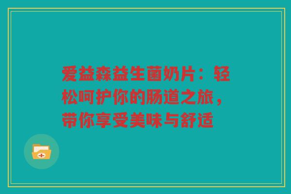 爱益森益生菌奶片:轻松呵护你的肠道之旅,带你享受美味与舒适