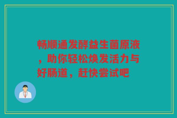 畅顺通发酵益生菌原液,助你轻松焕发活力与好肠道,赶快尝试吧 畅顺通发酵益生菌原液,助你轻松焕发活力与好肠道,赶快尝试吧