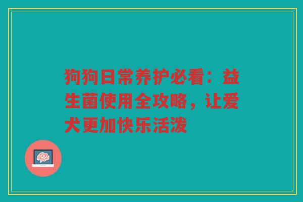 狗狗日常养护必看:益生菌使用全攻略,让爱犬更加快乐活泼 狗狗日常养护必看:益生菌使用全攻略,让爱犬更加快乐活泼