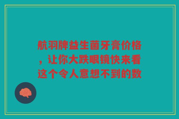 航羽牌益生菌牙膏价格,让你大跌眼镜快来看这个令人意想不到的数
