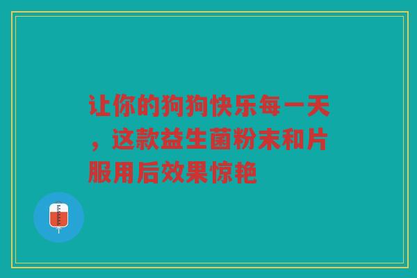 让你的狗狗快乐每一天,这款益生菌粉末和片服用后效果惊艳