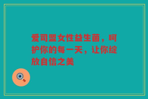 爱司盟女性益生菌,呵护你的每一天,让你绽放自信之美 爱司盟女性益生菌,呵护你的每一天,让你绽放自信之美