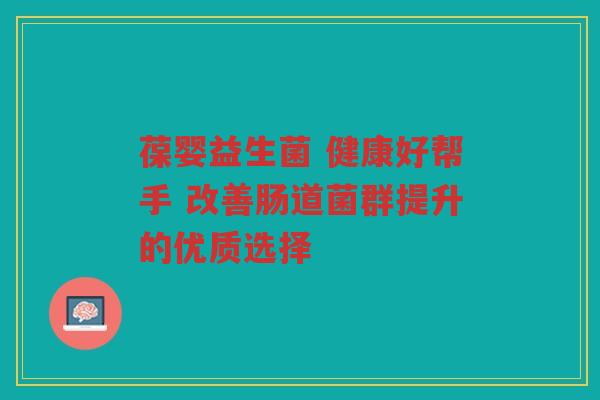 葆婴益生菌 健康好帮手 改善肠道菌群提升的优质选择