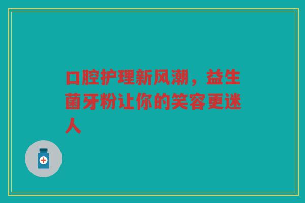 口腔护理新风潮,益生菌牙粉让你的笑容更迷人 口腔护理新风潮,益生菌牙粉让你的笑容更迷人