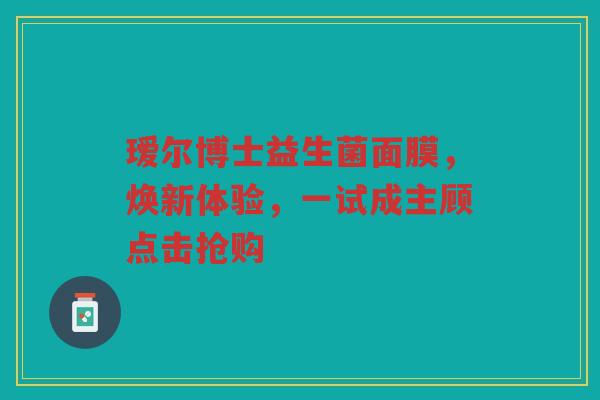 瑷尔博士益生菌面膜,焕新体验,一试成主顾点击抢购
