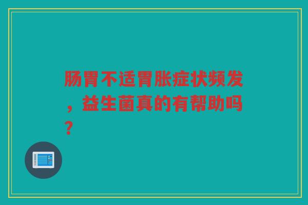 肠胃不适胃胀症状频发,益生菌真的有帮助吗?