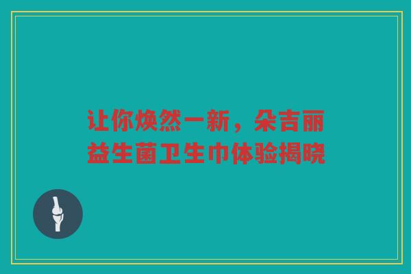 让你焕然一新,朵吉丽益生菌卫生巾体验揭晓