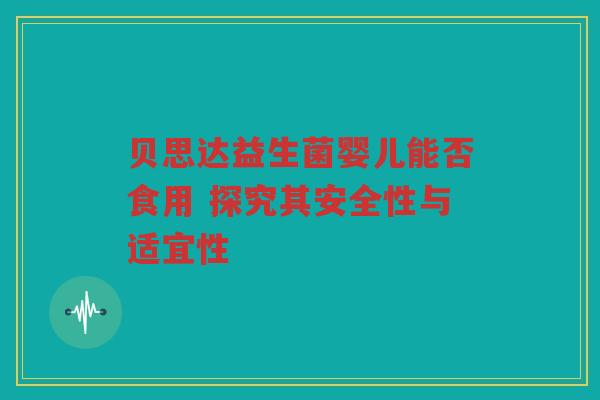 贝思达益生菌婴儿能否食用 探究其安全性与适宜性 贝思达益生菌婴儿能否食用 探究其安全性与适宜性