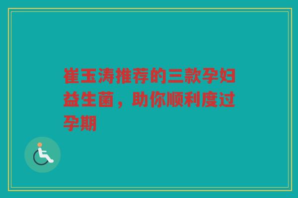 崔玉涛推荐的三款孕妇益生菌,助你顺利度过孕期 崔玉涛推荐的三款孕妇益生菌,助你顺利度过孕期
