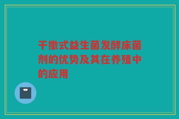干撒式益生菌发酵床菌剂的优势及其在养殖中的应用