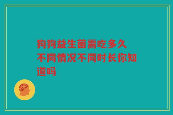 狗狗益生菌需吃多久 不同情况不同时长你知道吗 狗狗益生菌需吃多久 不同情况不同时长你知道吗