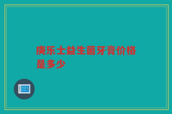 庚乐士益生菌牙膏价格是多少