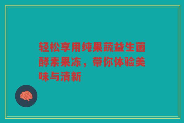 轻松享用纯果蔬益生菌酵素果冻,带你体验美味与清新