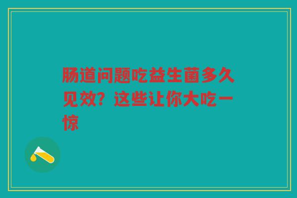 肠道问题吃益生菌多久见效？这些让你大吃一惊