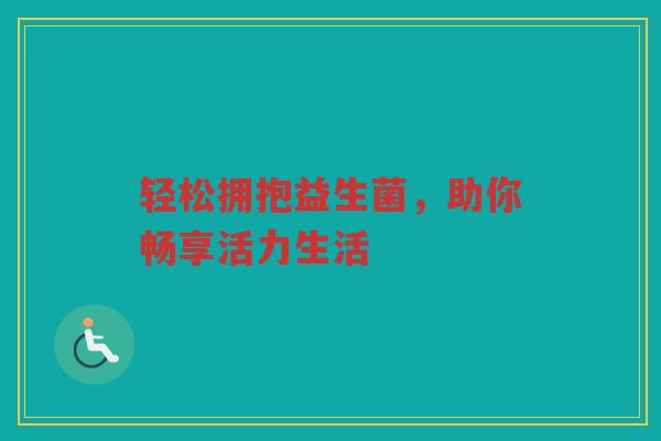 轻松拥抱益生菌,助你畅享活力生活 轻松拥抱益生菌,助你畅享活力生活