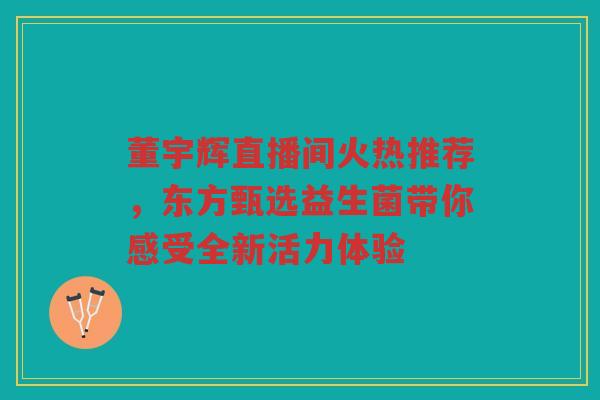 董宇辉直播间火热推荐,东方甄选益生菌带你感受全新活力体验