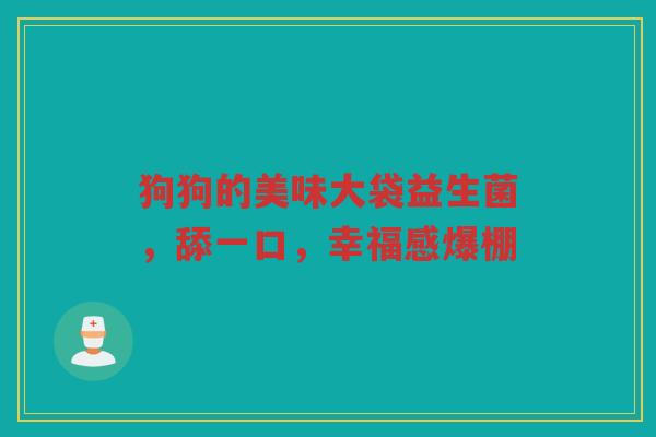 狗狗的美味大袋益生菌，舔一口，幸福感爆棚