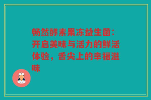 畅然酵素果冻益生菌：开启美味与活力的鲜活体验，舌尖上的幸福滋味