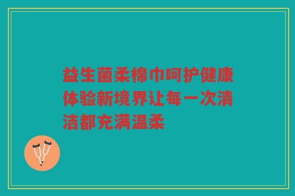 益生菌柔棉巾呵护健康体验新境界让每一次清洁都充满温柔 益生菌柔棉巾呵护健康体验新境界让每一次清洁都充满温柔