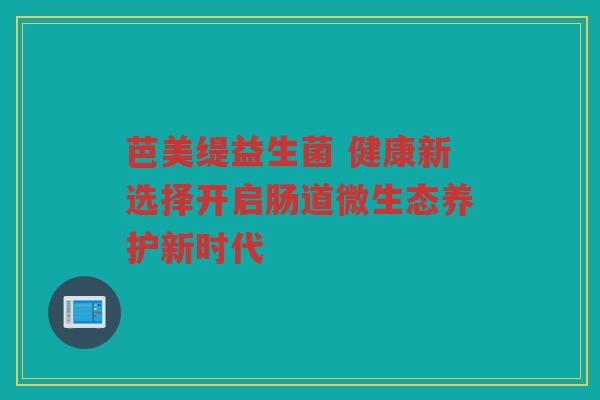芭美缇益生菌 健康新选择开启肠道微生态养护新时代