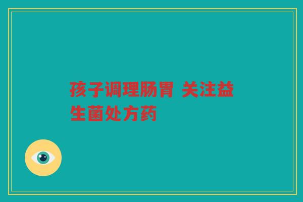 孩子调理肠胃 关注益生菌处方药