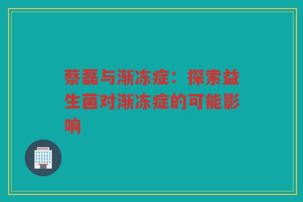 蔡磊与渐冻症：探索益生菌对渐冻症的可能影响
