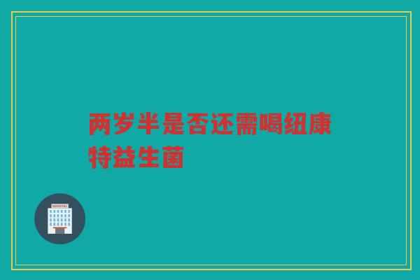两岁半是否还需喝纽康特益生菌 两岁半是否还需喝纽康特益生菌