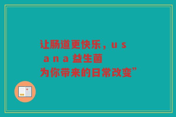 让肠道更快乐,u s a n a 益生菌为你带来的日常改变”