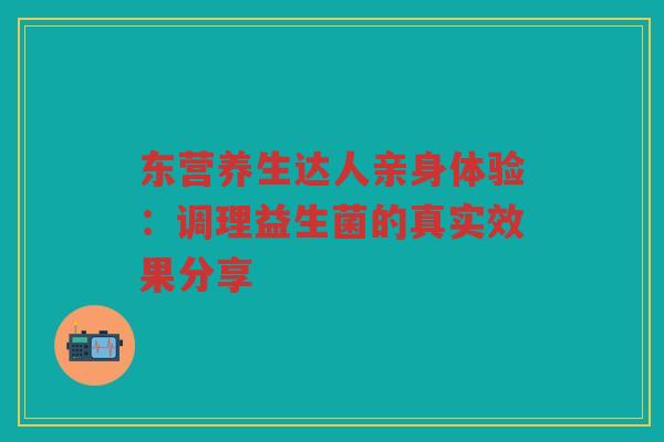 东营养生达人亲身体验:调理益生菌的真实效果分享 东营养生达人亲身体验:调理益生菌的真实效果分享