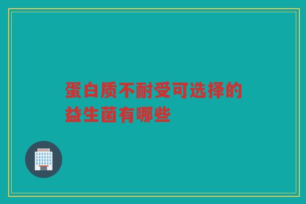 蛋白质不耐受可选择的益生菌有哪些